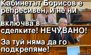 Кабинетът Борисов е\nрепресивен, и не\ ни  включвa в\nсделките! НЕЧУВАНО! За туй няма да го \nподкрепяме!