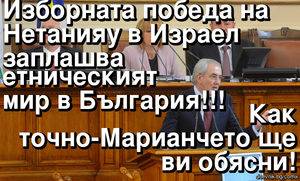 Изборната победа на\nНетанияу в Израел\nзаплашва етническият\nмир в България!!! Как\nточно-Марианчето щe\n ви обясни!